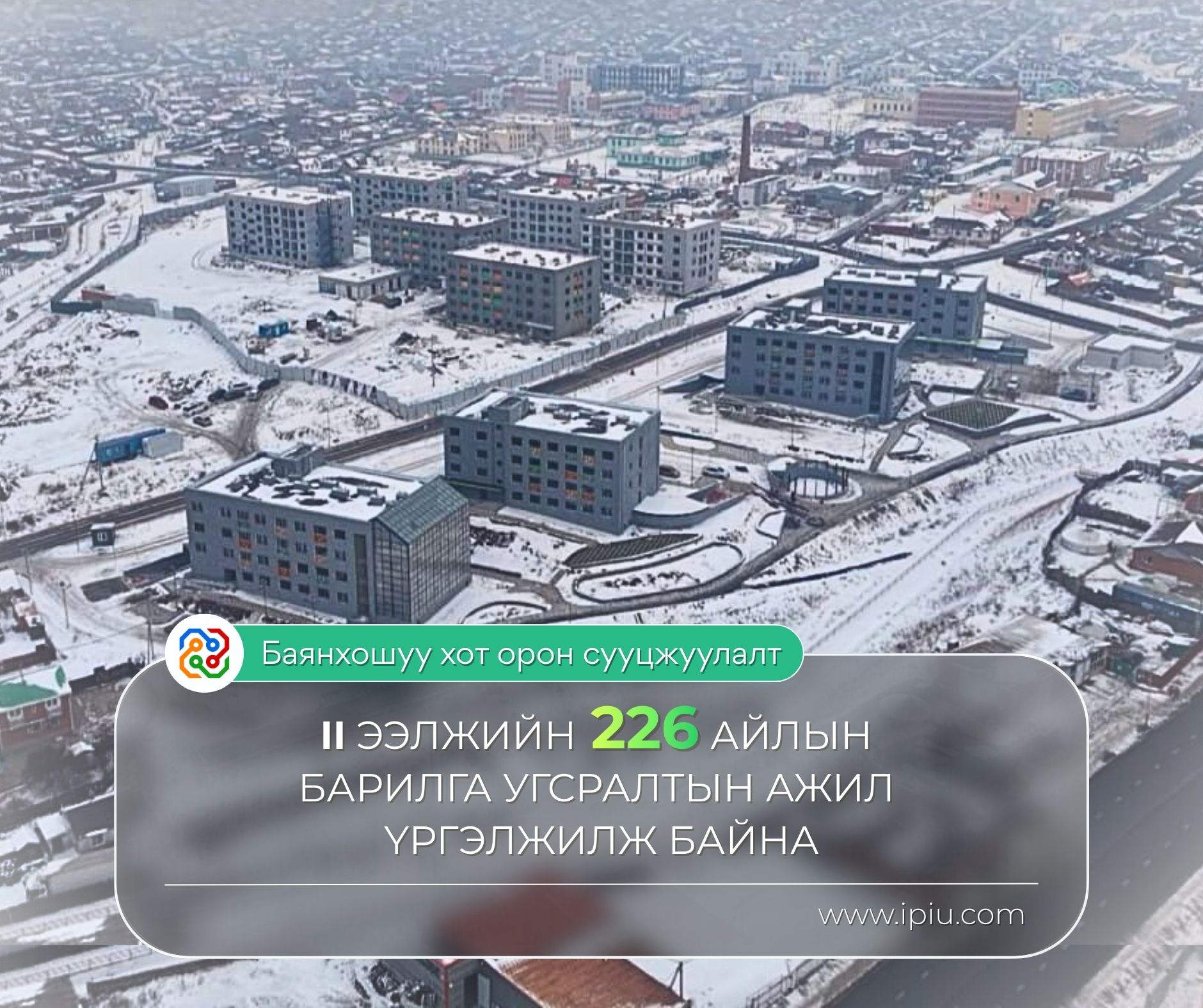 БАЯНХОШУУ ХОТ ОРОН СУУЦЖУУЛАЛТ ТӨСЛИЙН II ЭЭЛЖИЙН 226 АЙЛЫН БАРИЛГА УГСРАЛТЫН АЖИЛ ҮРГЭЛЖИЛЖ БАЙНА