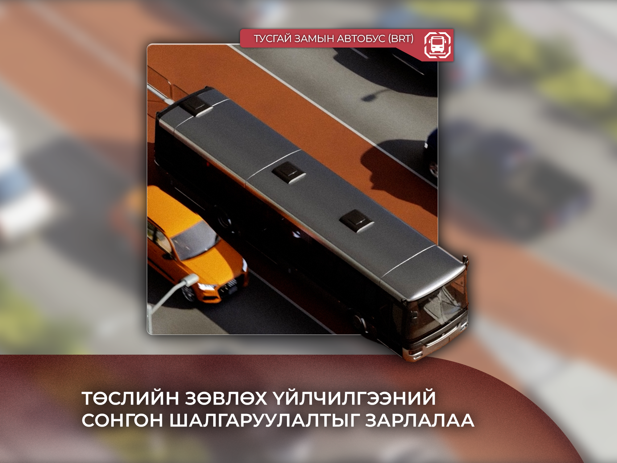 “ТУСГАЙ ЗАМЫН АВТОБУС (BRT)” ТӨСЛИЙН ЗӨВЛӨХ ҮЙЛЧИЛГЭЭНИЙ СОНГОН ШАЛГАРУУЛАЛТЫГ ЗАРЛАЛАА